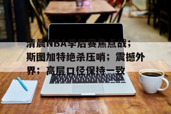 电竞投注-关于清晨NBA季后赛焦点战；斯图加特绝杀压哨；震撼外界；高层口径保持一致的信息