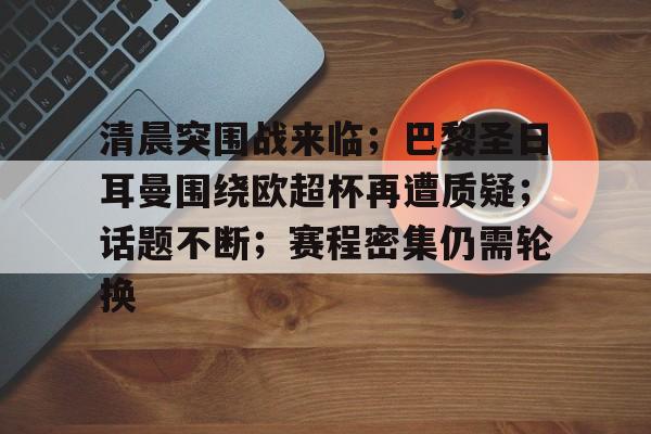 电竞投注-包含清晨突围战来临；巴黎圣日耳曼围绕欧超杯再遭质疑；话题不断；赛程密集仍需轮换的词条