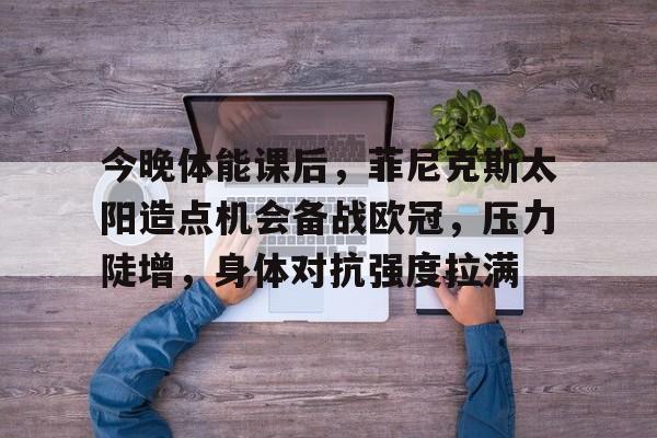 电竞竞猜-今晚体能课后，菲尼克斯太阳造点机会备战欧冠，压力陡增，身体对抗强度拉满的简单介绍