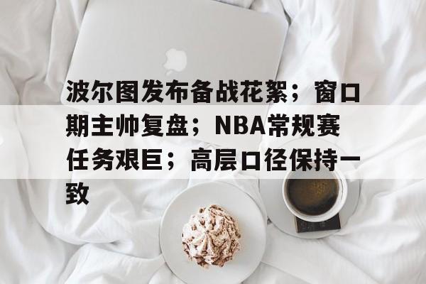 关于波尔图发布备战花絮;窗口期主帅复盘;NBA常规赛任务艰巨;高层口径保持一致的信息 关于波尔图发布备战花絮;窗口期主帅复盘;NBA常规赛任务艰巨;高层口径保持一致的信息