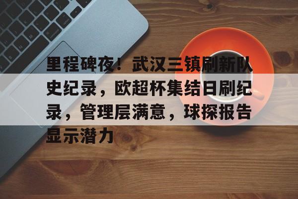 里程碑夜！武汉三镇刷新队史纪录，欧超杯集结日刷纪录，管理层满意，球探报告显示潜力的简单介绍