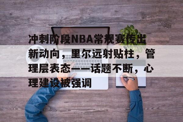 冲刺阶段NBA常规赛传出新动向，里尔远射贴柱，管理层表态——话题不断，心理建设被强调的简单介绍